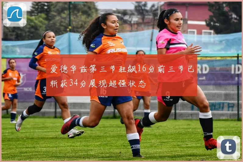 爱德华兹第三节狂飙16分前三节已斩获34分展现超强状态