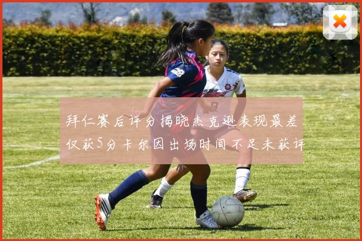 拜仁赛后评分揭晓杰克逊表现最差仅获5分卡尔因出场时间不足未获评分