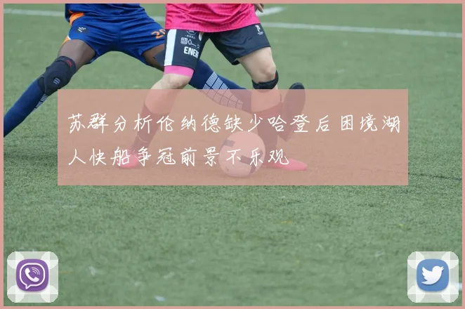 苏群分析伦纳德缺少哈登后困境湖人快船争冠前景不乐观