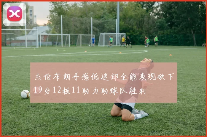杰伦布朗手感低迷却全能表现砍下19分12板11助力助球队胜利