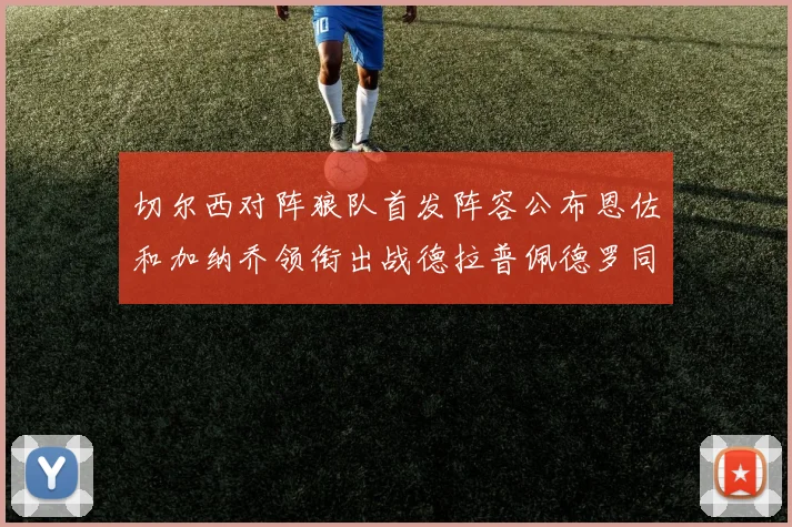切尔西对阵狼队首发阵容公布恩佐和加纳乔领衔出战德拉普佩德罗同场竞技