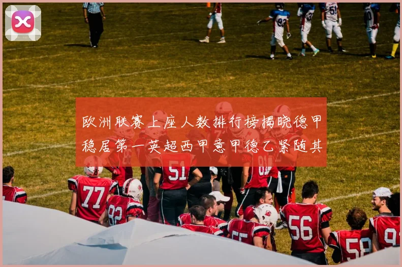 欧洲联赛上座人数排行榜揭晓德甲稳居第一英超西甲意甲德乙紧随其后