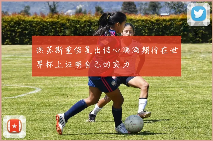 热苏斯重伤复出信心满满期待在世界杯上证明自己的实力