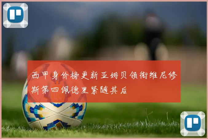 西甲身价榜更新亚姆贝领衔维尼修斯第四佩德里紧随其后