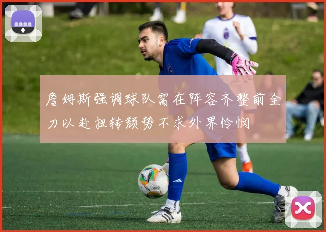 詹姆斯强调球队需在阵容齐整前全力以赴扭转颓势不求外界怜悯