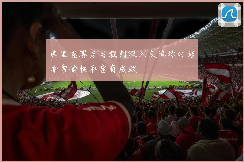 弗里克赛后与裁判深入交流称对话非常愉快和富有成效