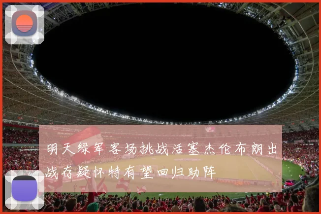 明天绿军客场挑战活塞杰伦布朗出战存疑怀特有望回归助阵