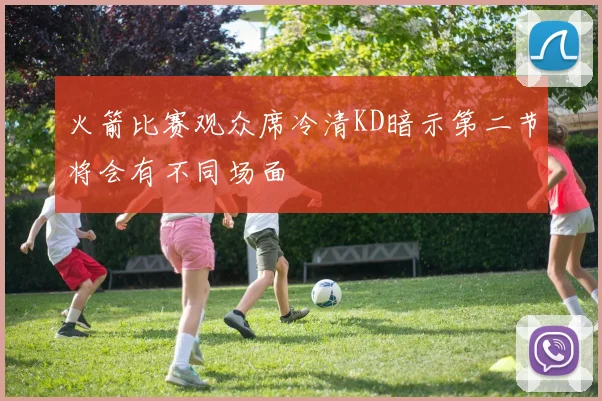 火箭比赛观众席冷清KD暗示第二节将会有不同场面