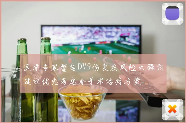 医学专家警告DV9伤复发风险大强烈建议优先考虑非手术治疗方案