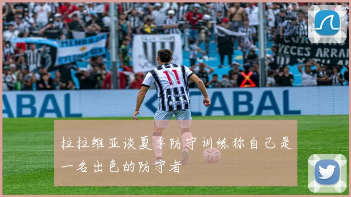 拉拉维亚谈夏季防守训练称自己是一名出色的防守者