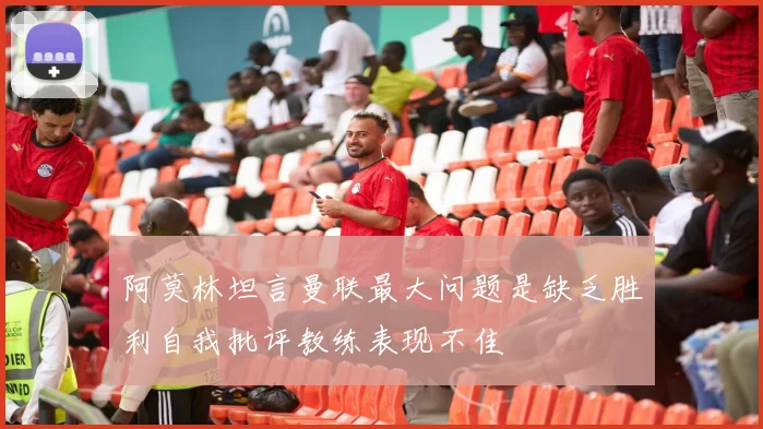 阿莫林坦言曼联最大问题是缺乏胜利自我批评教练表现不佳