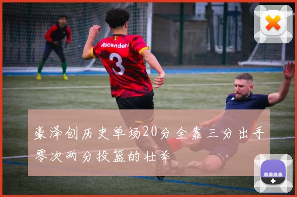 豪泽创历史单场20分全靠三分出手零次两分投篮的壮举